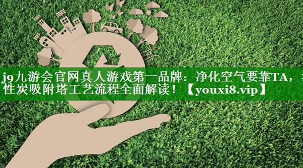 j9九游会官网真人游戏第一品牌：净化空气要靠TA，活性炭吸附塔工艺流程全面解读！