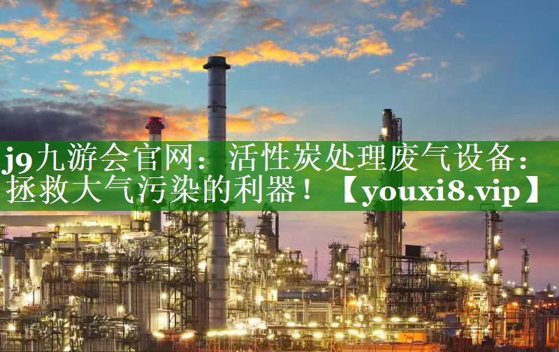 j9九游会官网：活性炭处理废气设备：拯救大气污染的利器！