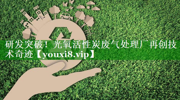 <strong>研发突破！光氧活性炭废气处理厂再创技术奇迹</strong>