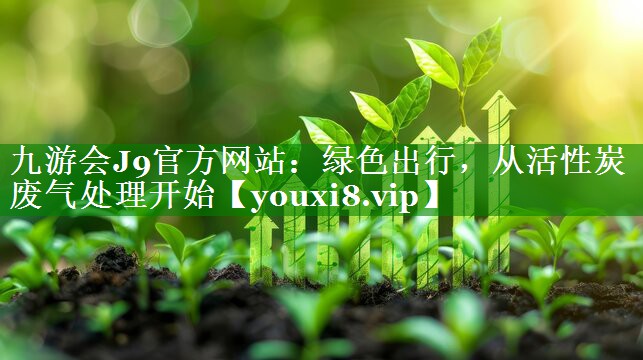 <strong>九游会J9官方网站：绿色出行，从活性炭废气处理开始</strong>
