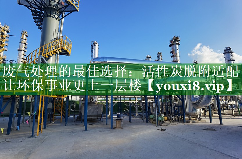 废气处理的最佳选择：活性炭脱附适配让环保事业更上一层楼