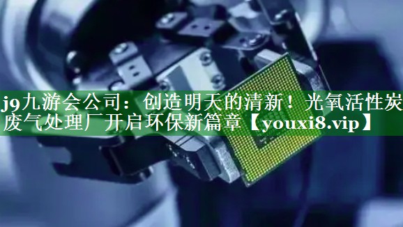 j9九游会公司：创造明天的清新！光氧活性炭废气处理厂开启环保新篇章