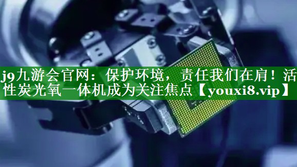 j9九游会官网：保护环境，责任我们在肩！活性炭光氧一体机成为关注焦点
