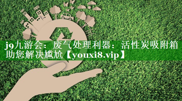 <strong>j9九游会：废气处理利器：活性炭吸附箱助您解决尴尬</strong>