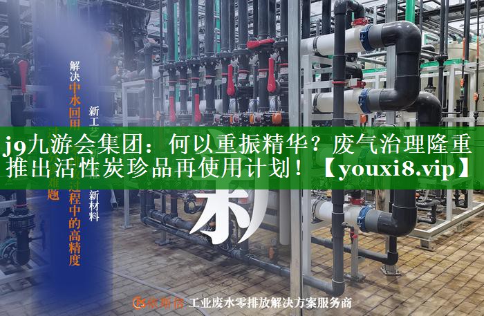 j9九游会集团：何以重振精华？废气治理隆重推出活性炭珍品再使用计划！