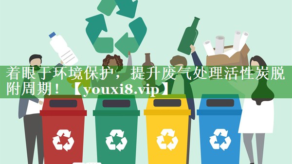 <strong>着眼于环境保护，提升废气处理活性炭脱附周期！</strong>