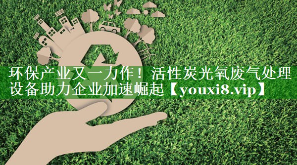 <strong>环保产业又一力作！活性炭光氧废气处理设备助力企业加速崛起</strong>