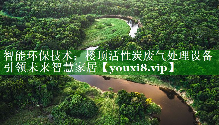<strong>智能环保技术：楼顶活性炭废气处理设备引领未来智慧家居</strong>