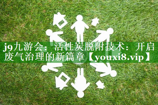 j9九游会：活性炭脱附技术：开启废气治理的新篇章