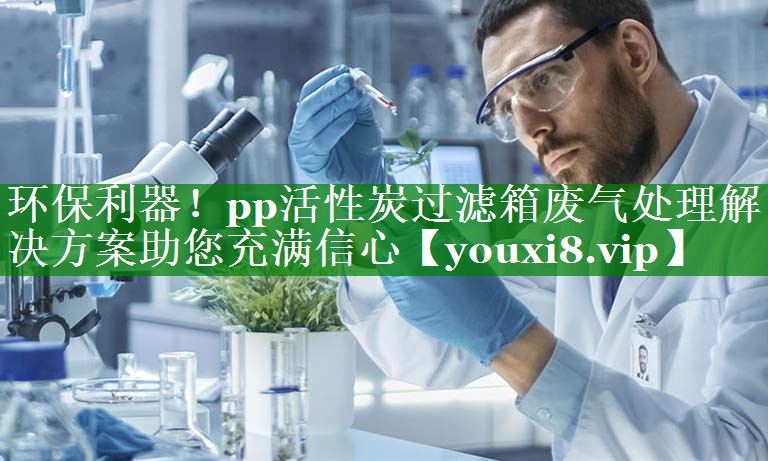 环保利器！pp活性炭过滤箱废气处理解决方案助您充满信心