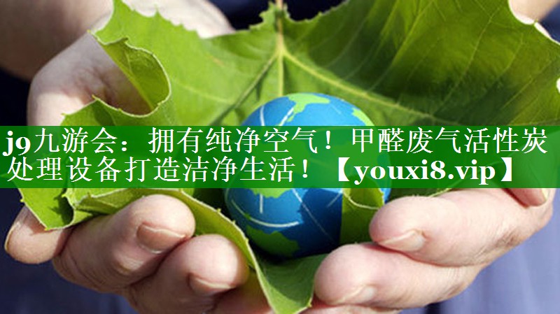 j9九游会：拥有纯净空气！甲醛废气活性炭处理设备打造洁净生活！