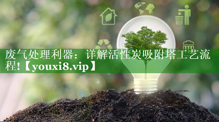 废气处理利器：详解活性炭吸附塔工艺流程!