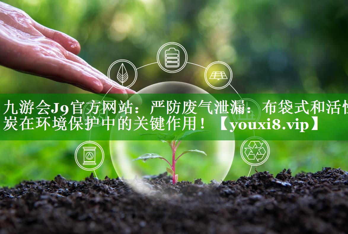 九游会J9官方网站：严防废气泄漏：布袋式和活性炭在环境保护中的关键作用！