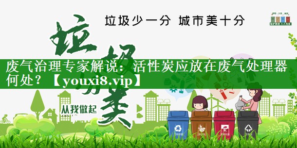 废气治理专家解说：活性炭应放在废气处理器何处？