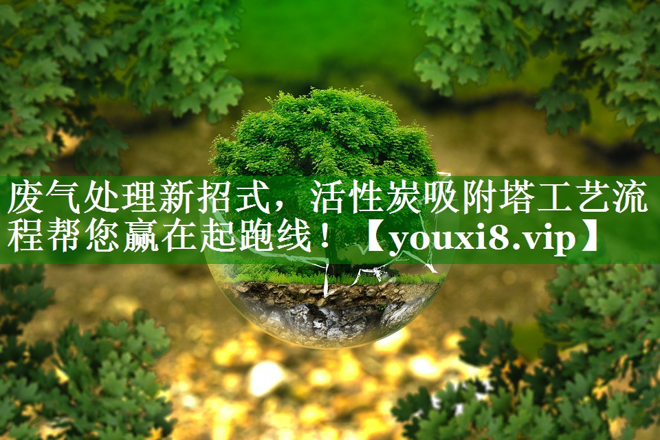 废气处理新招式，活性炭吸附塔工艺流程帮您赢在起跑线！