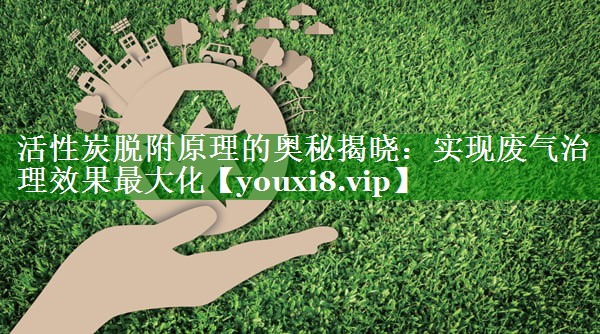 <strong>活性炭脱附原理的奥秘揭晓：实现废气治理效果最大化</strong>