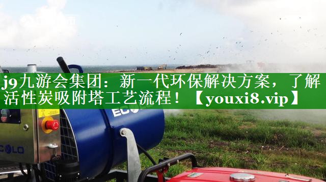 j9九游会集团：新一代环保解决方案，了解活性炭吸附塔工艺流程！