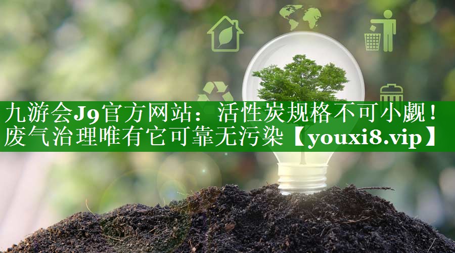 活性炭规格不可小觑！废气治理唯有它可靠无污染