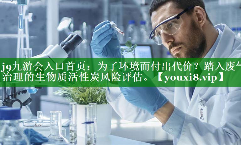 为了环境而付出代价？踏入废气治理的生物质活性炭风险评估。