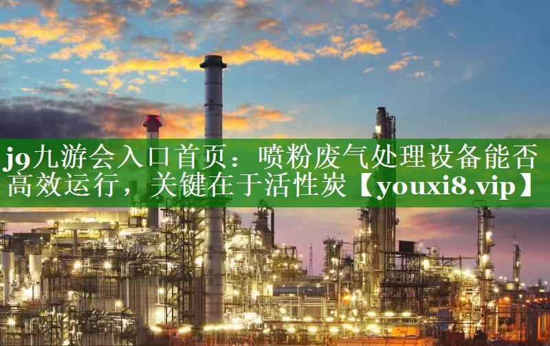 喷粉废气处理设备能否高效运行，关键在于活性炭