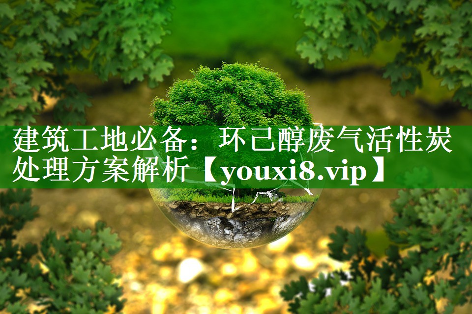 建筑工地必备：环己醇废气活性炭处理方案解析