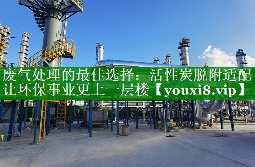 废气处理的最佳选择：活性炭脱附适配让环保事业更上一层楼