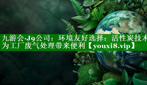 环境友好选择：活性炭技术为工厂废气处理带来便利