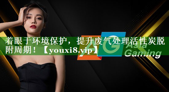 着眼于环境保护，提升废气处理活性炭脱附周期！