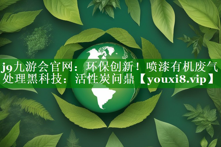 环保创新！喷漆有机废气处理黑科技：活性炭问鼎
