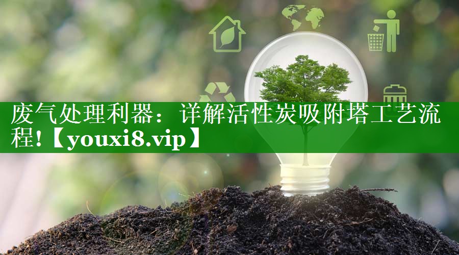 废气处理利器：详解活性炭吸附塔工艺流程!