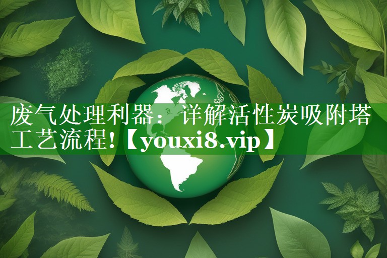 废气处理利器：详解活性炭吸附塔工艺流程!