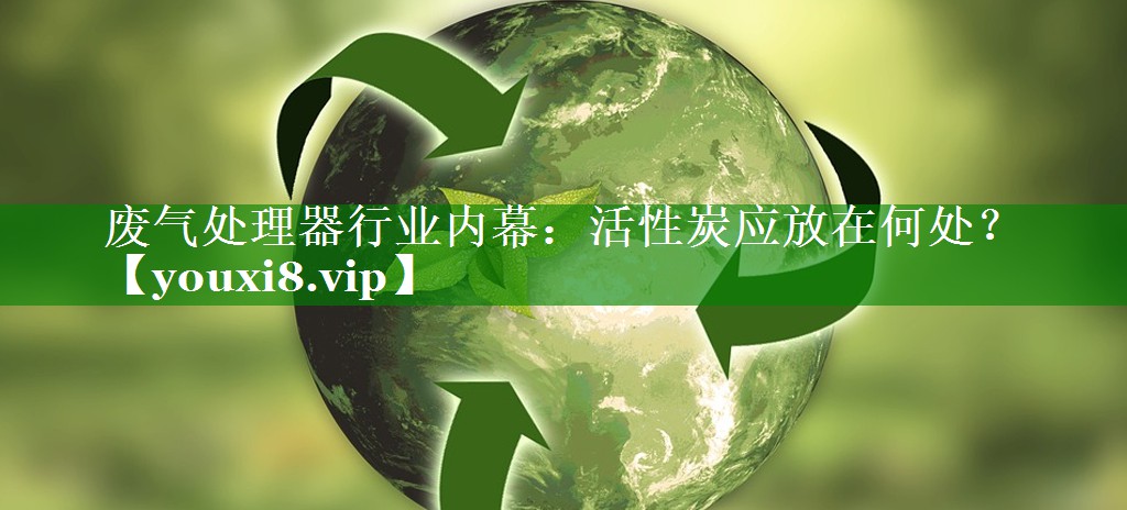 废气处理器行业内幕：活性炭应放在何处？