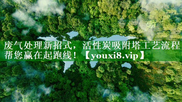 废气处理新招式，活性炭吸附塔工艺流程帮您赢在起跑线！