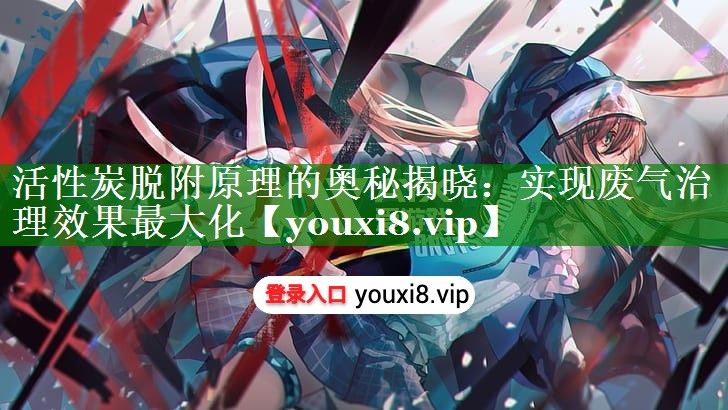 活性炭脱附原理的奥秘揭晓：实现废气治理效果最大化